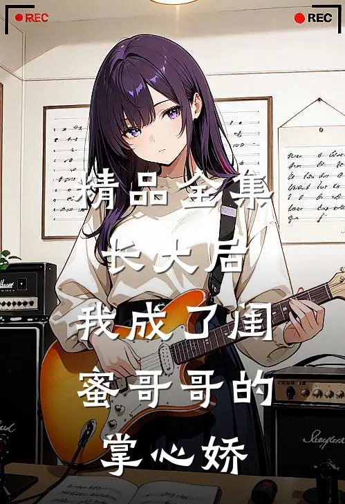 精品全集长大后，我成了闺蜜哥哥的掌心娇