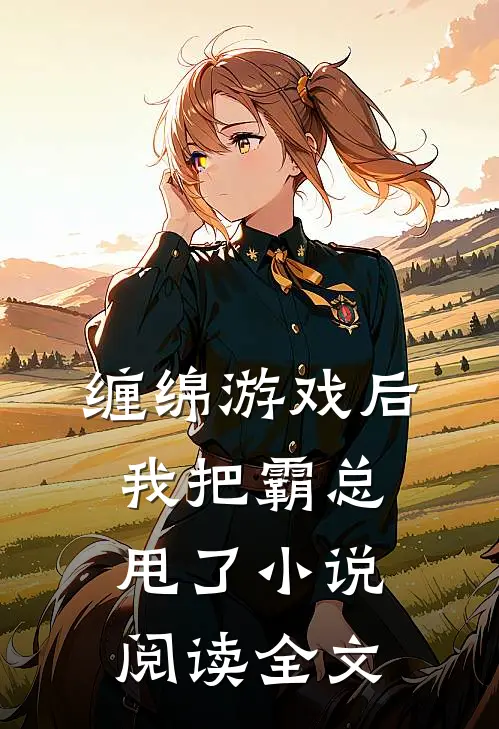 缠绵游戏后我把霸总甩了小说阅读全文