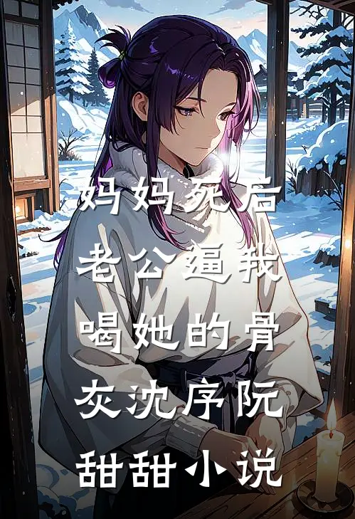 妈妈死后，老公逼我喝她的骨灰沈序阮甜甜小说