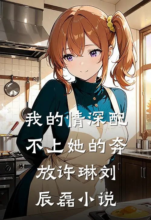 我的情深配不上她的奔放许琳刘辰磊小说