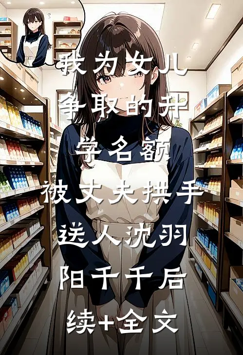 我为女儿争取的升学名额，被丈夫拱手送人沈羽阳千千后续+全文