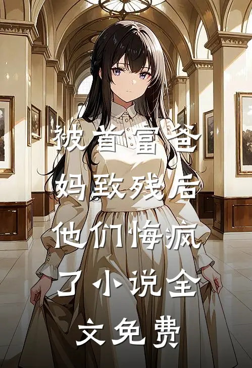 被首富爸妈致残后,他们悔疯了全文免费