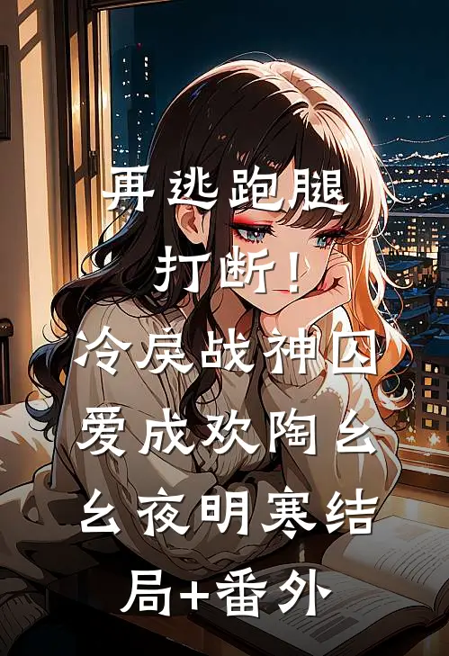 再逃跑腿打断！冷戾战神囚爱成欢陶幺幺夜明寒结局+番外
