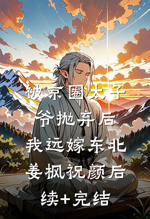 被京圈太子爷抛弃后，我远嫁东北姜枫祝颜后续+完结