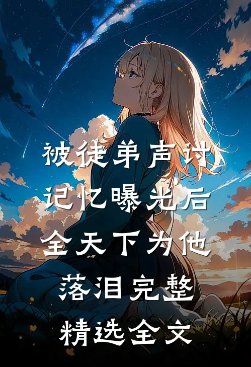 被徒弟声讨,记忆曝光后全天下为他落泪完整精选全文