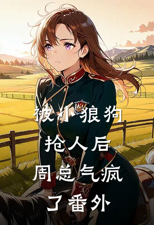 被小狼狗抢人后,周总气疯了番外在线阅读