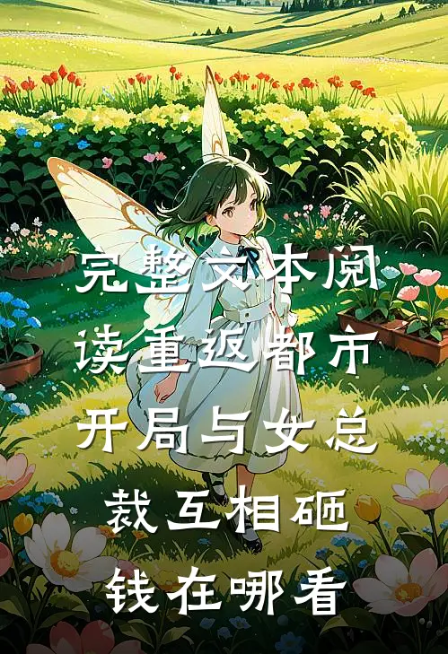 完整文本阅读重返都市:开局与女总裁互相砸钱在哪看