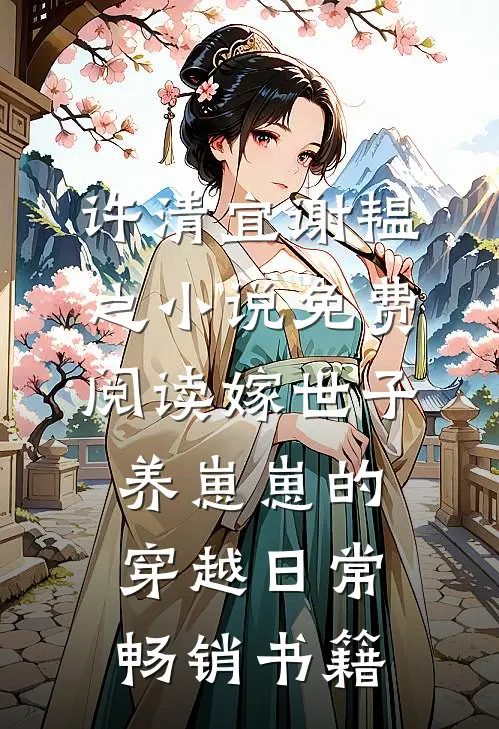 许清宜谢韫之小说免费阅读嫁世子养崽崽的穿越日常畅销书籍