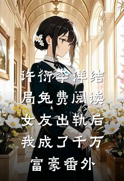 许衍李洋结局免费阅读女友出轨后，我成了千万富豪番外