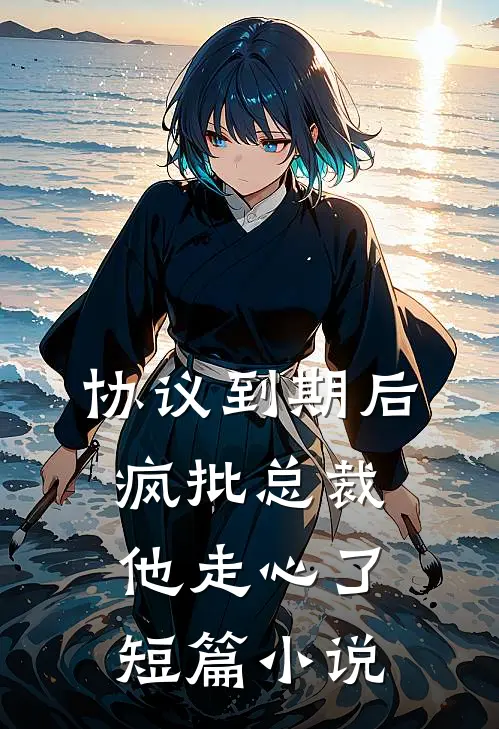 协议到期后，疯批总裁他走心了短篇小说