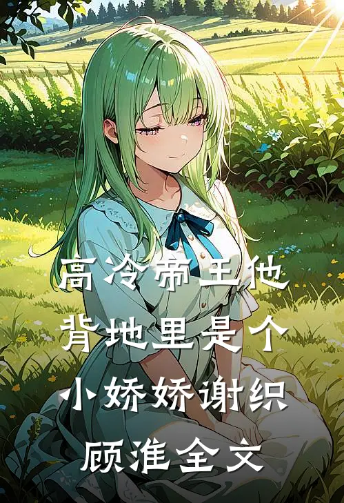 高冷帝王他背地里是个小娇娇谢织顾淮全文
