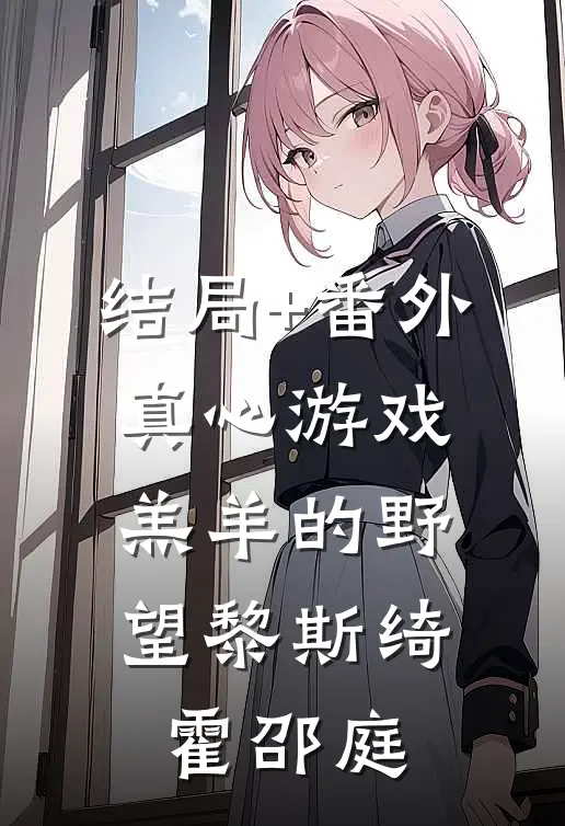 结局+番外真心游戏：羔羊的野望黎斯绮霍邵庭