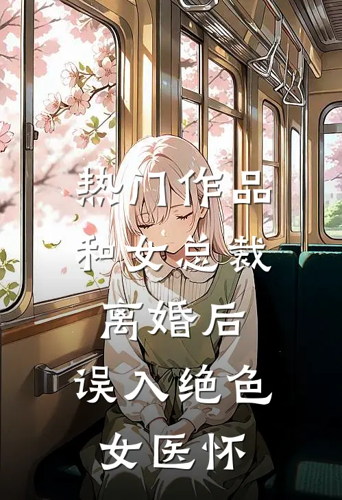 热门作品和女总裁离婚后，误入绝色女医怀