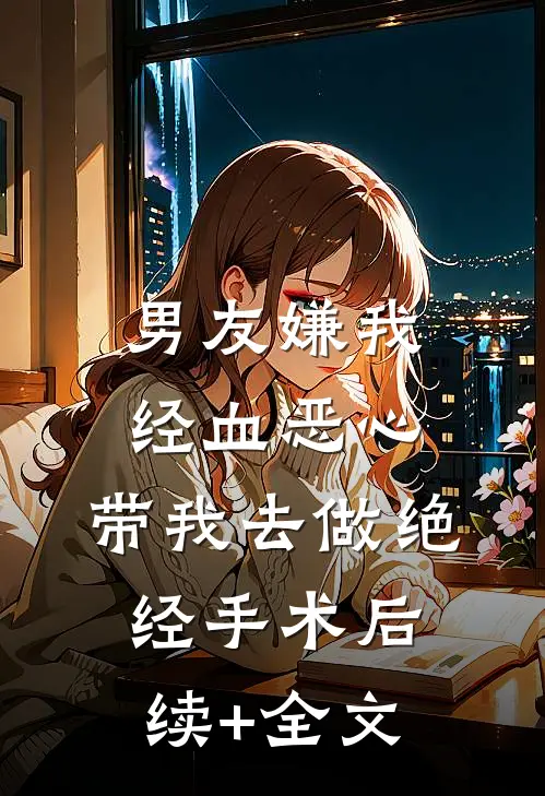 男友嫌我经血恶心，带我去做绝经手术后续+全文