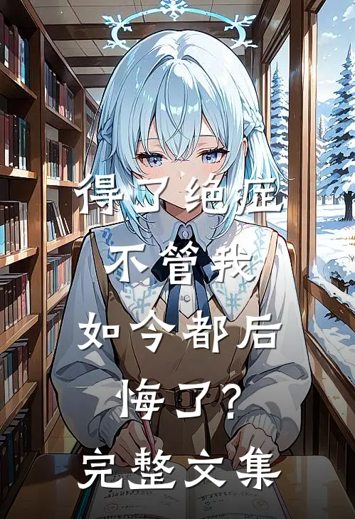 得了绝症不管我，如今都后悔了?完整文集