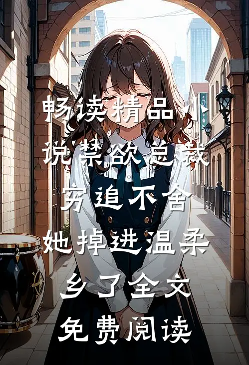 畅读精品小说禁欲总裁穷追不舍,她掉进温柔乡了全文免费阅读
