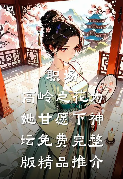 职场:高岭之花为她甘愿下神坛免费完整版精品推介