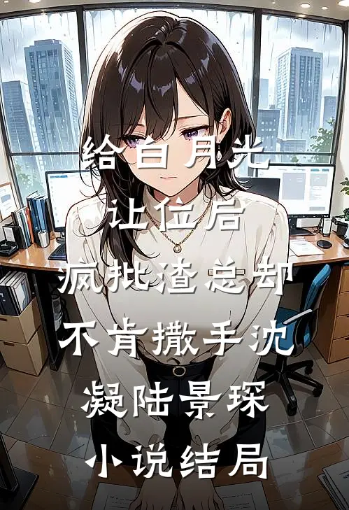 给白月光让位后，疯批渣总却不肯撒手沈凝陆景琛小说结局