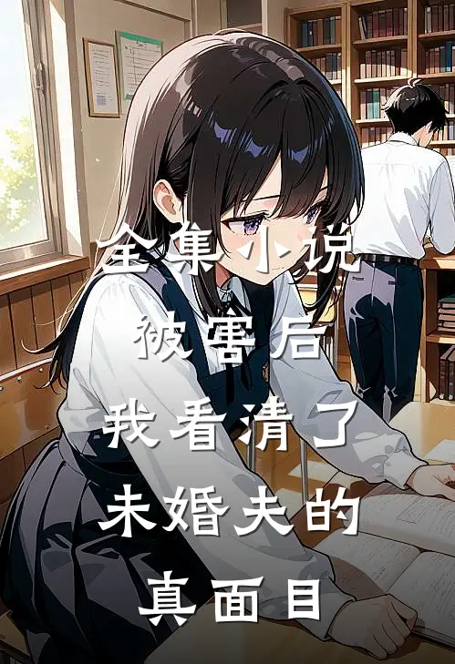 全集小说被害后，我看清了未婚夫的真面目
