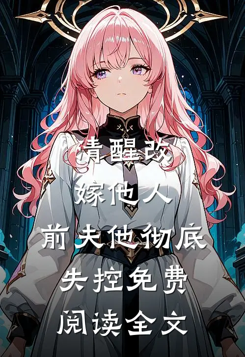 清醒改嫁他人,前夫他彻底失控免费阅读全文无弹窗