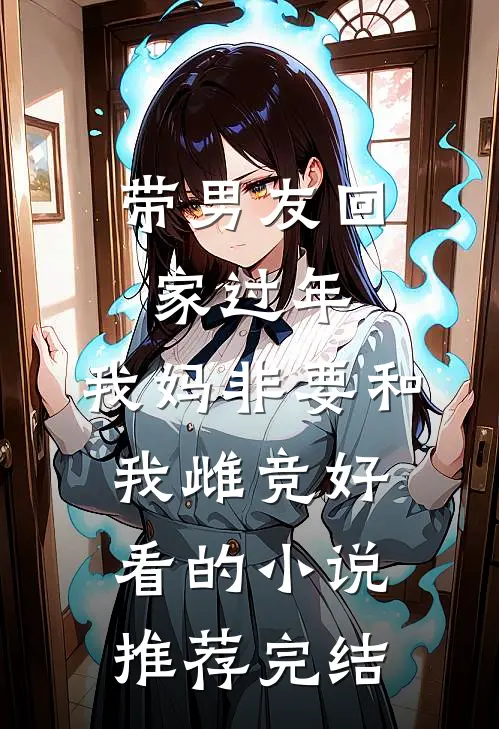 带男友回家过年，我妈非要和我雌竞好看的小说推荐完结