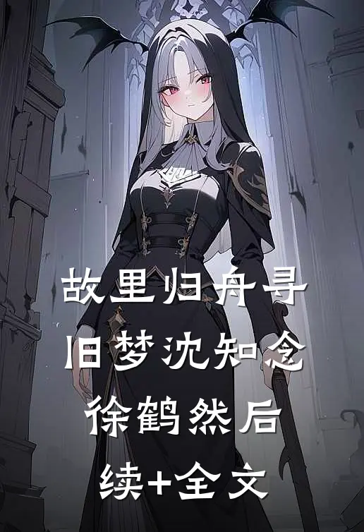 故里归舟寻旧梦沈知念徐鹤然后续+全文