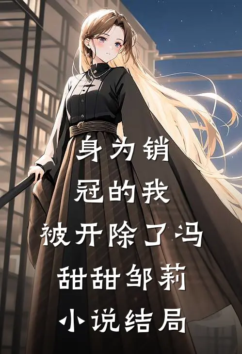 身为销冠的我，被开除了冯甜甜邹莉小说结局