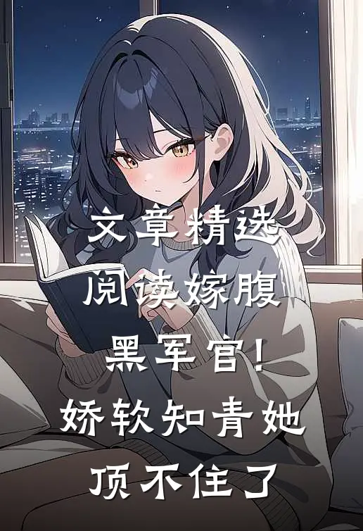 文章精选阅读嫁腹黑军官!娇软知青她顶不住了