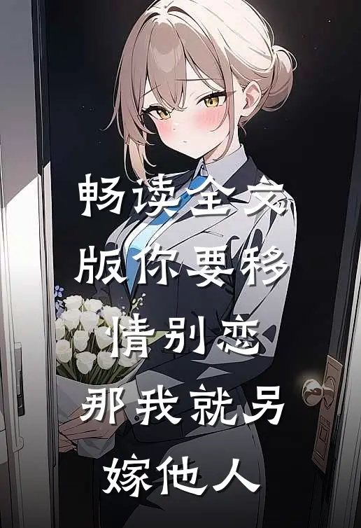 畅读全文版你要移情别恋,那我就另嫁他人是哪一集
