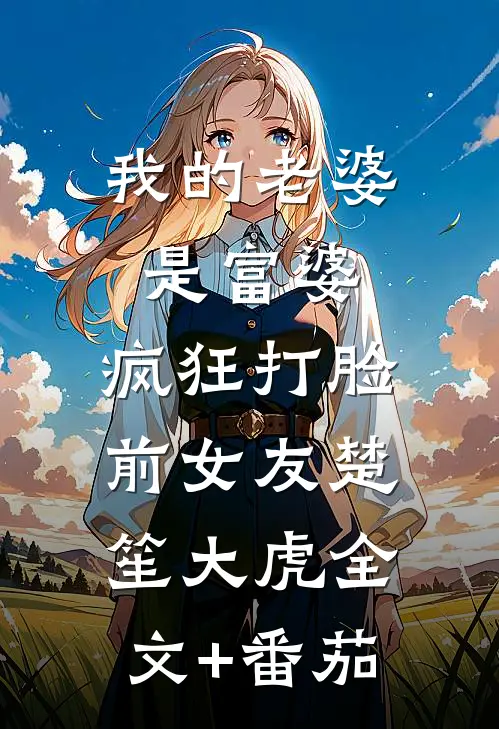 我的老婆是富婆，疯狂打脸前女友楚笙大虎全文+番茄