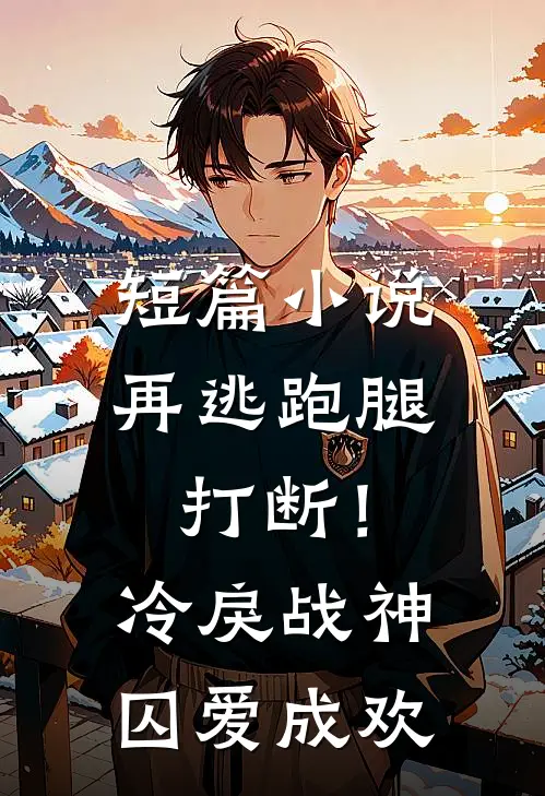 短篇小说再逃跑腿打断！冷戾战神囚爱成欢