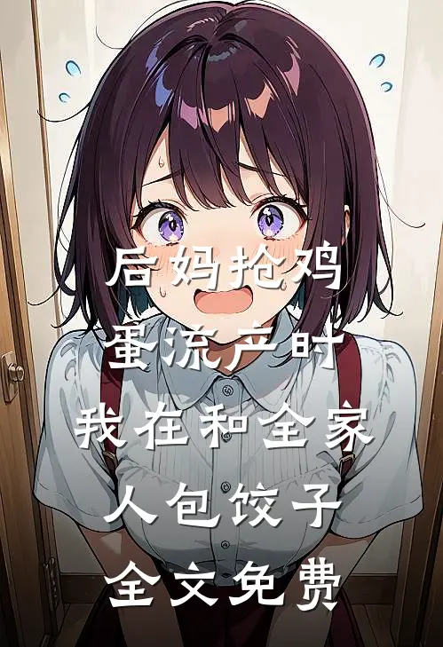 后妈抢鸡蛋流产时，我在和全家人包饺子全文免费