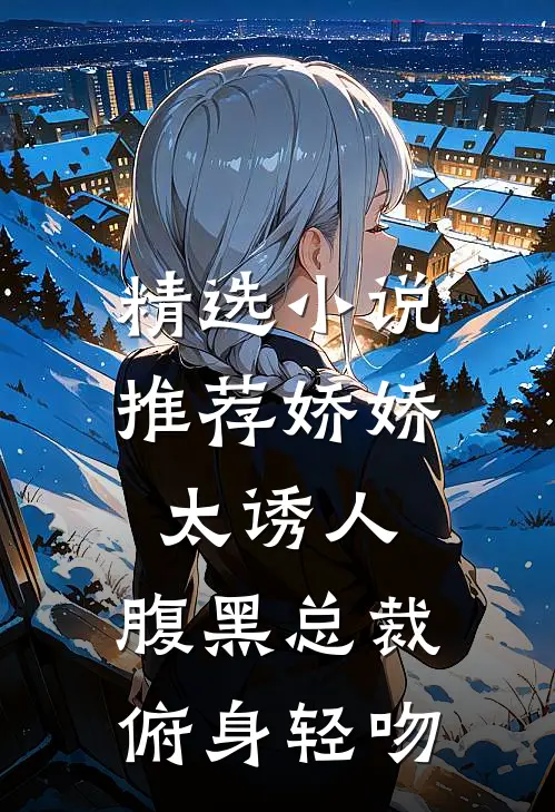 精选小说推荐娇娇太诱人，腹黑总裁俯身轻吻