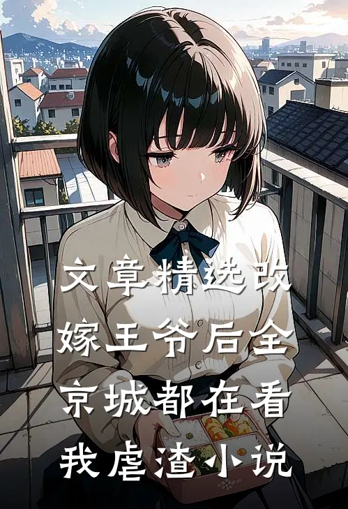 文章精选改嫁王爷后全京城都在看我虐渣小说