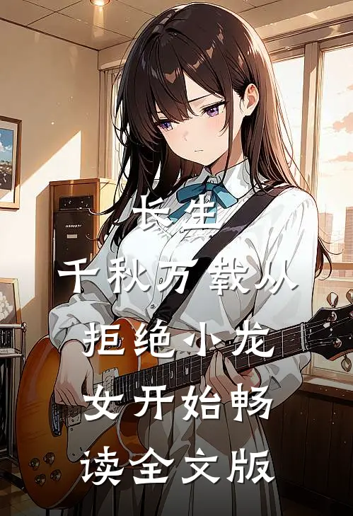 长生：千秋万载从拒绝小龙女开始畅读全文版