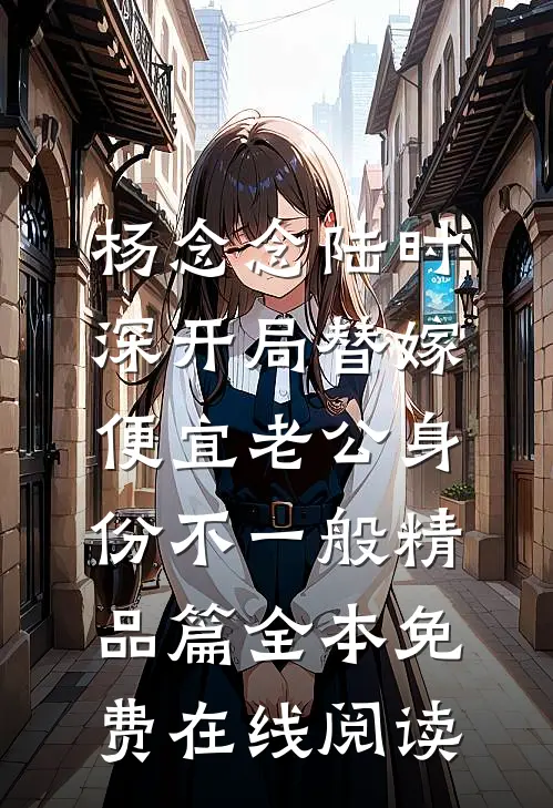 杨念念陆时深开局替嫁，便宜老公身份不一般精品篇全本免费在线阅读