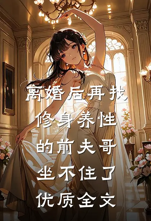 离婚后再找，修身养性的前夫哥坐不住了优质全文