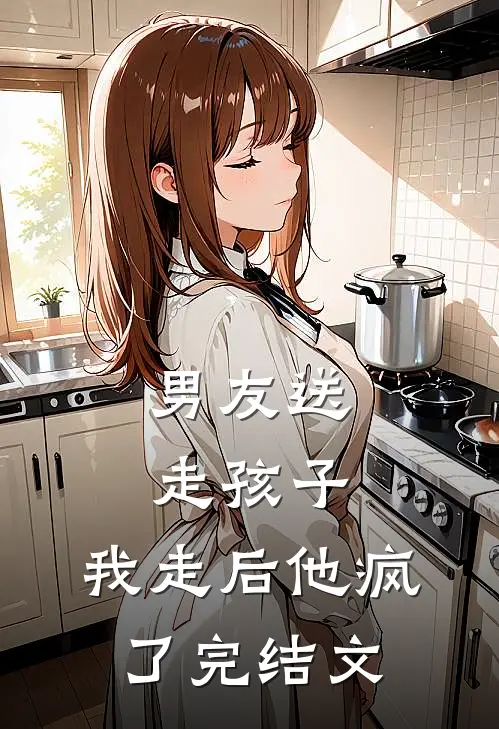 男友送走孩子，我走后他疯了完结文