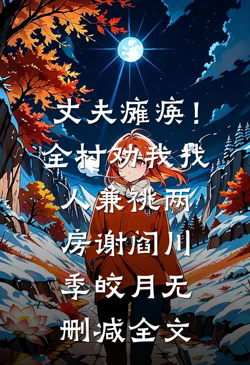 丈夫瘫痪！全村劝我找人兼祧两房谢阎川季皎月无删减全文