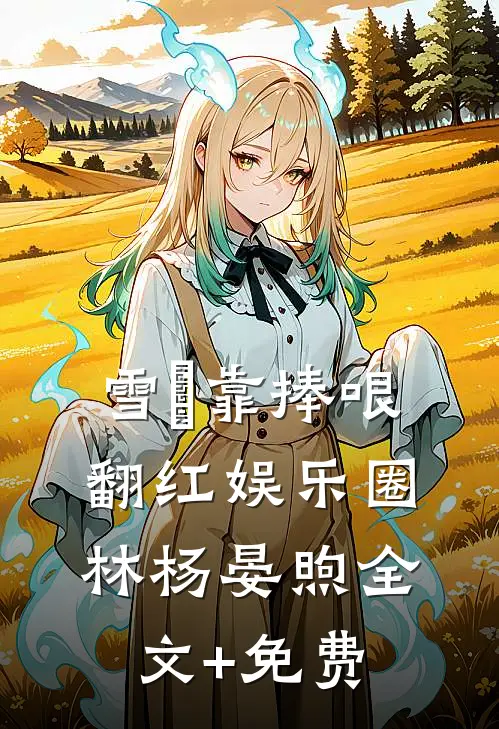 雪鸮靠捧哏翻红娱乐圈林杨晏煦全文+免费
