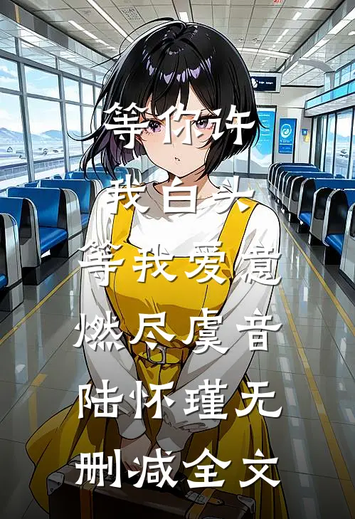 等你许我白头，等我爱意燃尽虞音陆怀瑾无删减全文