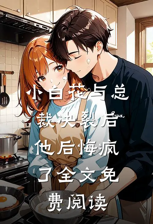 小白花与总裁决裂后,他后悔疯了全文免费阅读无弹窗
