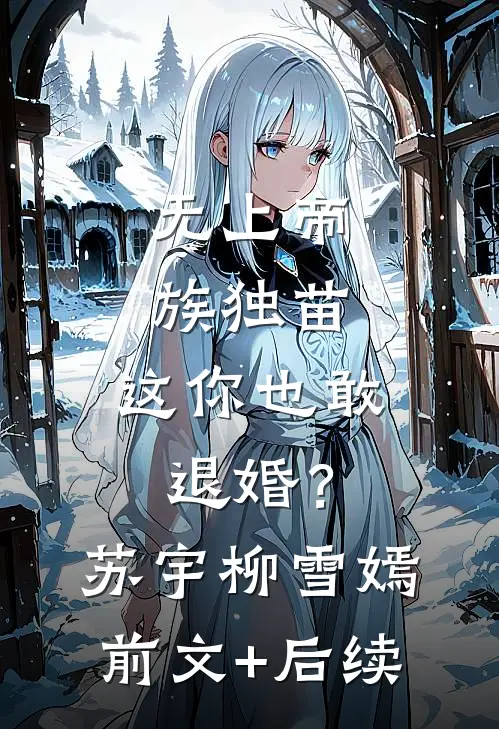 无上帝族独苗，这你也敢退婚？苏宇柳雪嫣前文+后续