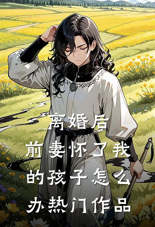 离婚后,前妻怀了我的孩子怎么办热门作品