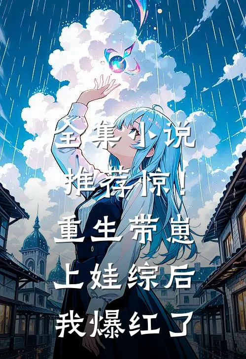 全集小说推荐惊！重生带崽上娃综后，我爆红了