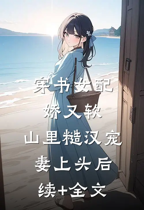 穿书女配娇又软，山里糙汉宠妻上头后续+全文