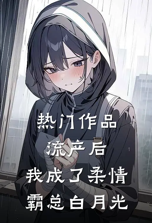 热门作品流产后，我成了柔情霸总白月光