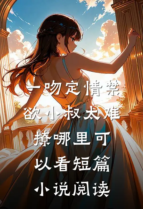 一吻定情禁欲小叔太难撩哪里可以看短篇小说阅读