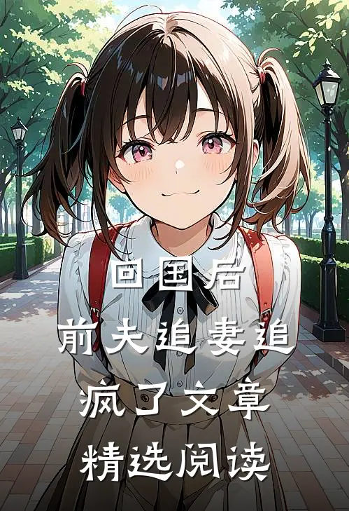 回国后，前夫追妻追疯了文章精选阅读