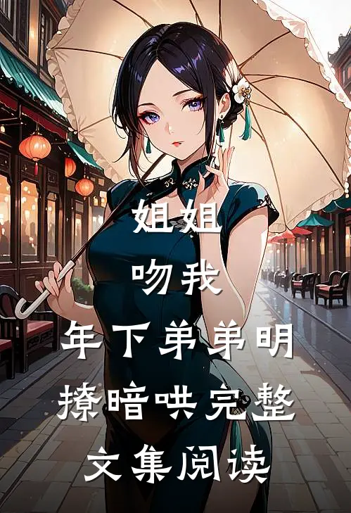 姐姐，吻我，年下弟弟明撩暗哄完整文集阅读